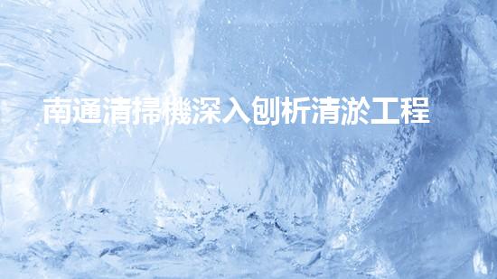 南通清掃機深入刨析清淤工程中的關鍵技術征詢題！
